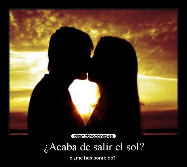 ¿Acaba de salir el sol? - o ¿me has sonreído?  ♥