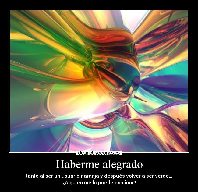 Haberme alegrado - tanto al ser un usuario naranja y después volver a ser verde...
¿Alguien me lo puede explicar?
