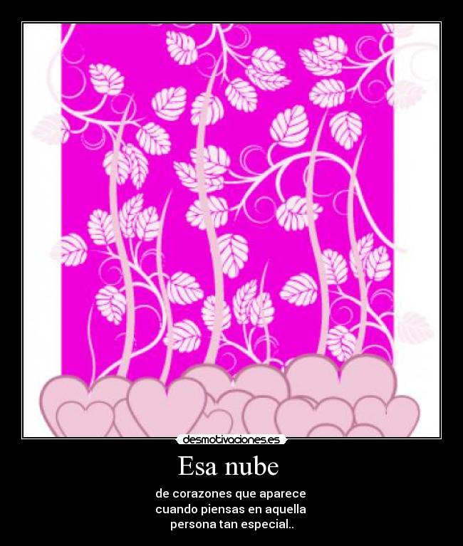 Esa nube - de corazones que aparece
cuando piensas en aquella
persona tan especial..