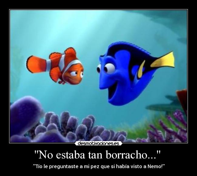 No estaba tan borracho...  - Tío le preguntaste a mi pez que si había visto a Nemo!