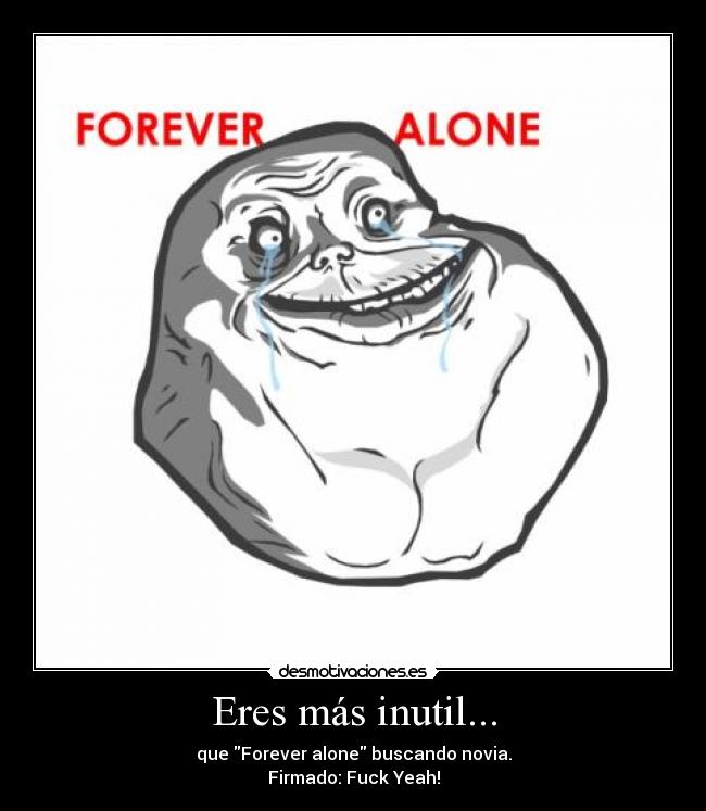 Eres más inutil... - que Forever alone buscando novia.
Firmado: Fuck Yeah!