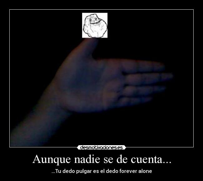 Aunque nadie se de cuenta... - ...Tu dedo pulgar es el dedo forever alone