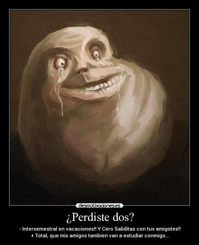 ¿Perdiste dos? - - Intersemestral en vacaciones!! Y Cero Saliditas con tus amigotes!!
+ Total, que mis amigos tambien van a estudiar conmigo...