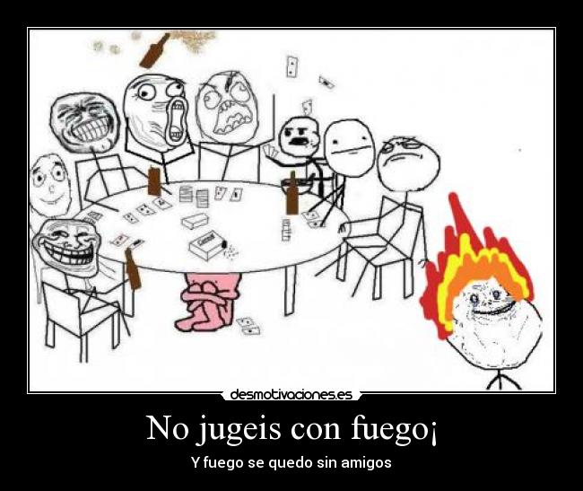 No jugeis con fuego¡ - Y fuego se quedo sin amigos