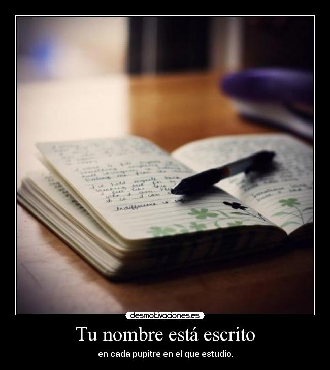 Tu nombre está escrito - en cada pupitre en el que estudio.