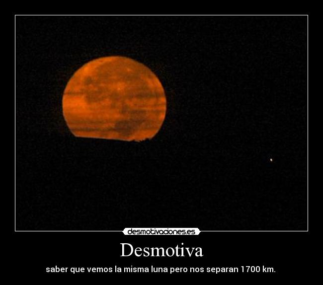 Desmotiva - saber que vemos la misma luna pero nos separan 1700 km. 