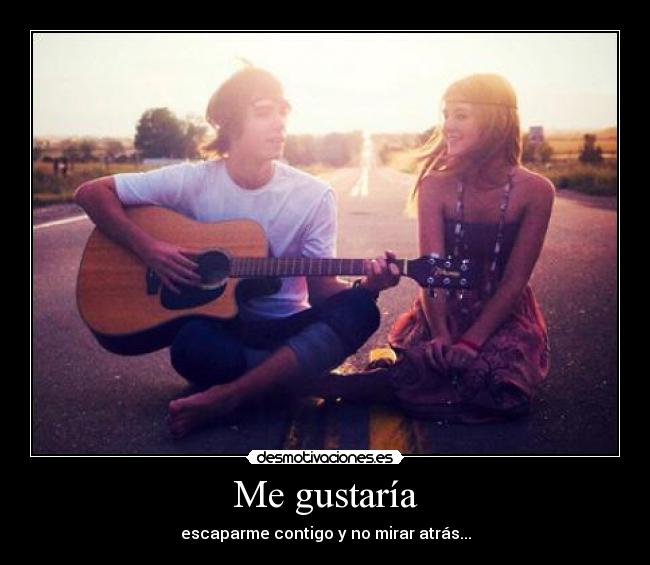 Me gustaría - escaparme contigo y no mirar atrás...