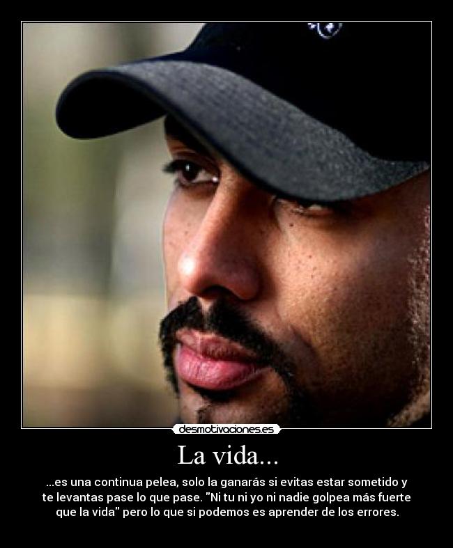 La vida... - ...es una continua pelea, solo la ganarás si evitas estar sometido y
te levantas pase lo que pase. Ni tu ni yo ni nadie golpea más fuerte
que la vida pero lo que si podemos es aprender de los errores.
