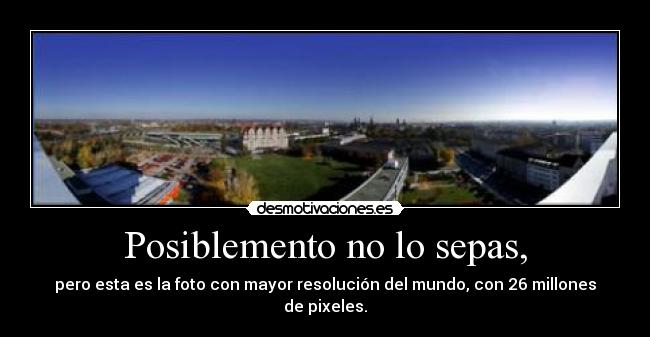Posiblemento no lo sepas, - pero esta es la foto con mayor resolución del mundo, con 26 millones de pixeles.