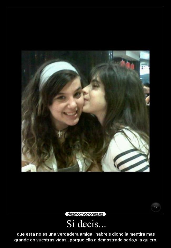 Si decis... - que esta no es una verdadera amiga , habreis dicho la mentira mas
grande en vuestras vidas , porque ella a demostrado serlo,y la quiero.