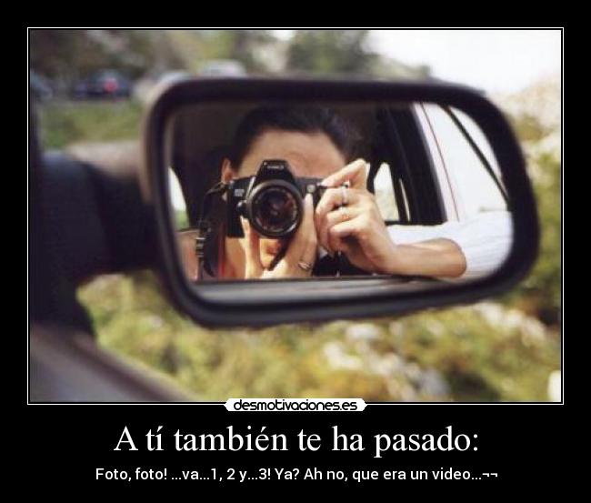 A tí también te ha pasado: - Foto, foto! ...va...1, 2 y...3! Ya? Ah no, que era un video...¬¬