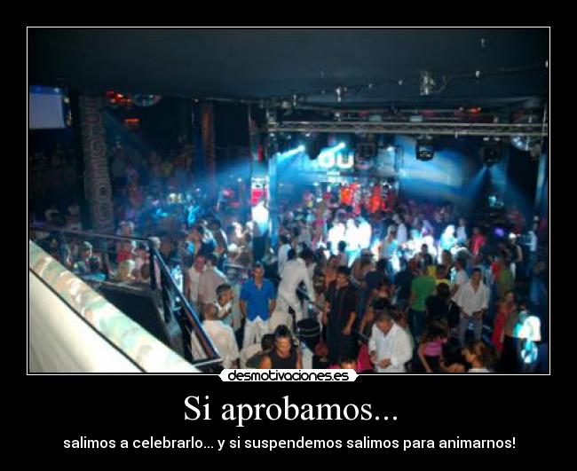 Si aprobamos... - salimos a celebrarlo... y si suspendemos salimos para animarnos!