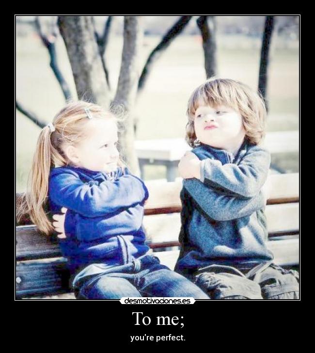 To me; - youre perfect.