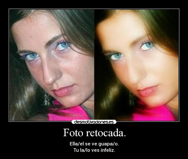 Foto retocada. - Ella/el se ve guapa/o.
Tu la/lo ves infeliz.