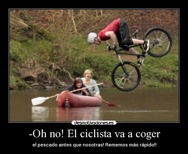 -Oh no! El ciclista va a coger - el pescado antes que nosotras! Rememos más rápido!!