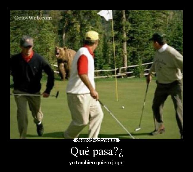 Qué pasa?¿ - yo tambien quiero jugar