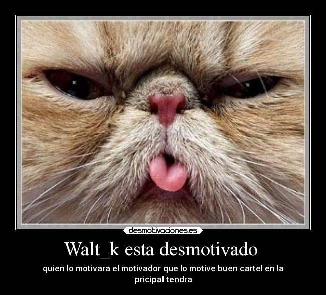 Walt_k esta desmotivado - quien lo motivara el motivador que lo motive buen cartel en la pricipal tendra