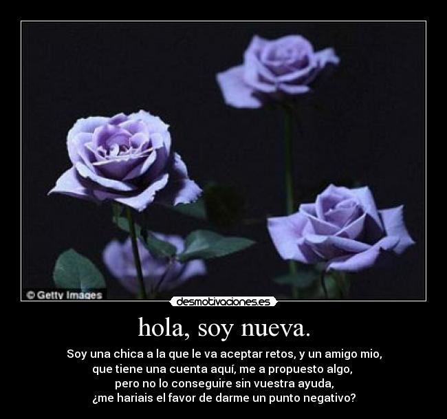 hola, soy nueva. - Soy una chica a la que le va aceptar retos, y un amigo mio,
que tiene una cuenta aquí, me a propuesto algo,
pero no lo conseguire sin vuestra ayuda,
¿me hariais el favor de darme un punto negativo?