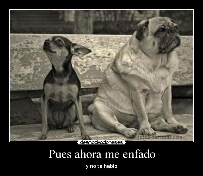 Pues ahora me enfado - y no te hablo