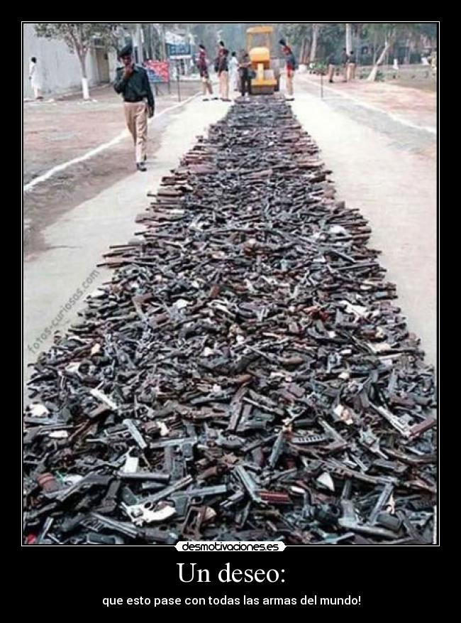 Un deseo: - que esto pase con todas las armas del mundo!