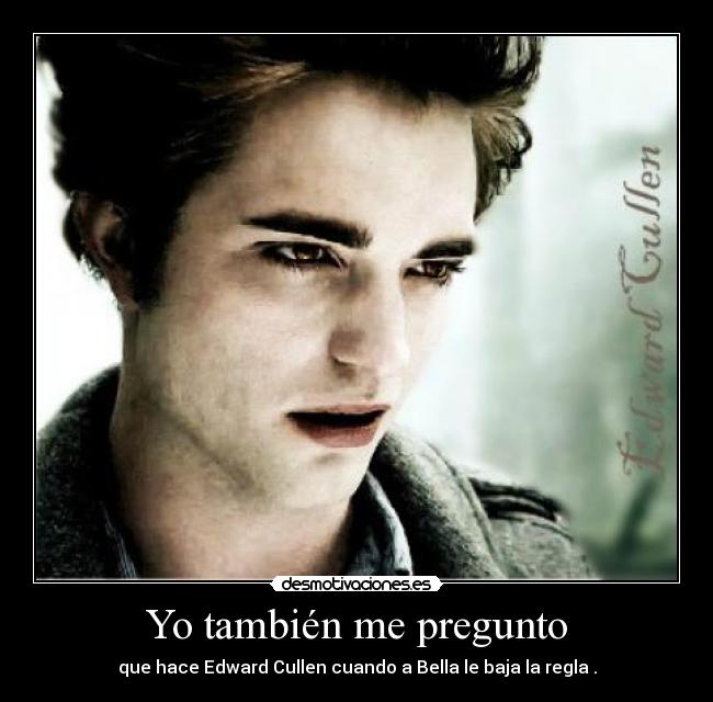 Yo también me pregunto - que hace Edward Cullen cuando a Bella le baja la regla .