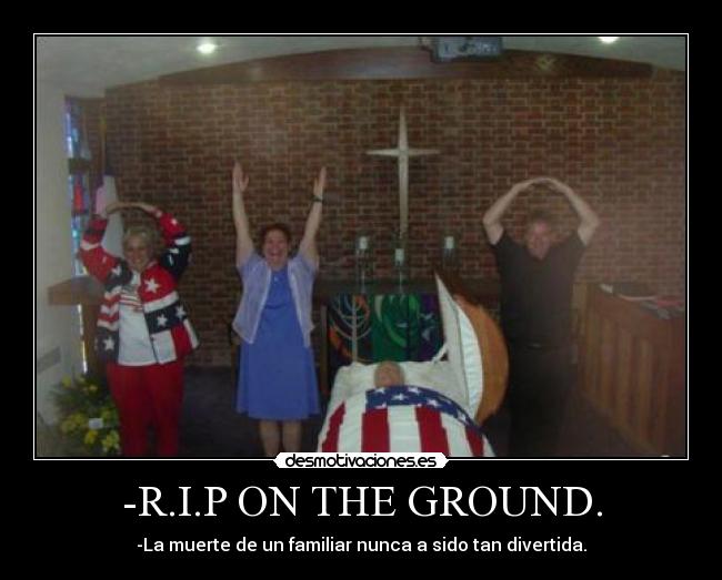 -R.I.P ON THE GROUND. - -La muerte de un familiar nunca a sido tan divertida.