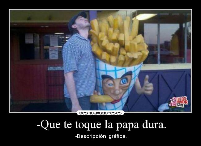 -Que te toque la papa dura. - -Descripción  gráfica.