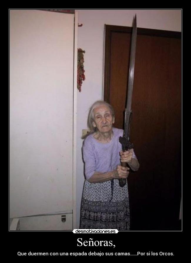 Señoras, - Que duermen con una espada debajo sus camas......Por si los Orcos.