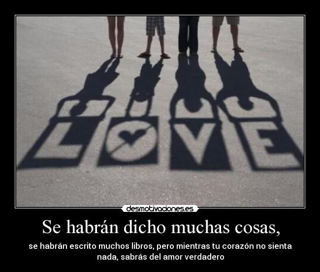 Se habrán dicho muchas cosas, - se habrán escrito muchos libros, pero mientras tu corazón no sienta
nada, sabrás del amor verdadero