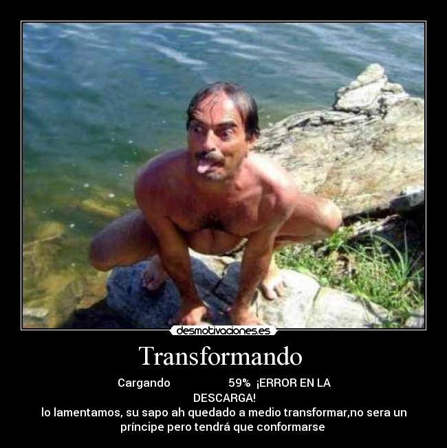 Transformando - Cargando ███████ 59% ¡ERROR EN LA
DESCARGA!
lo lamentamos, su sapo ah quedado a medio transformar,no sera un
príncipe pero tendrá que conformarse