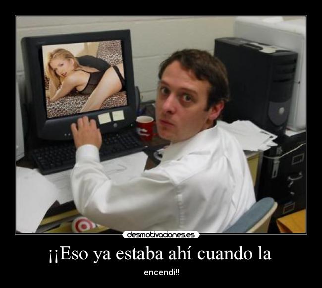 ¡¡Eso ya estaba ahí cuando la - encendi!!