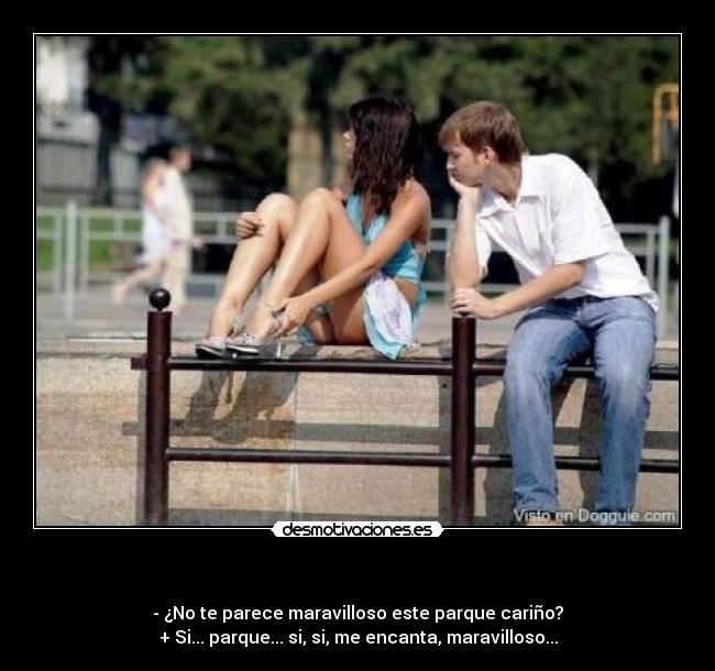  - - ¿No te parece maravilloso este parque cariño?
+ Si... parque... si, si, me encanta, maravilloso...