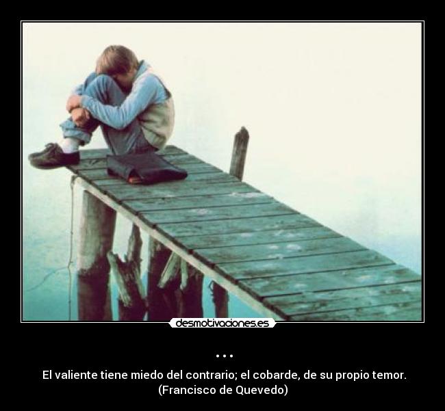 ... - El valiente tiene miedo del contrario; el cobarde, de su propio temor.
(Francisco de Quevedo)