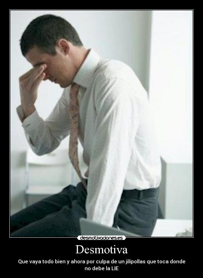 Desmotiva - Que vaya todo bien y ahora por culpa de un jilipollas que toca donde no debe la LIE