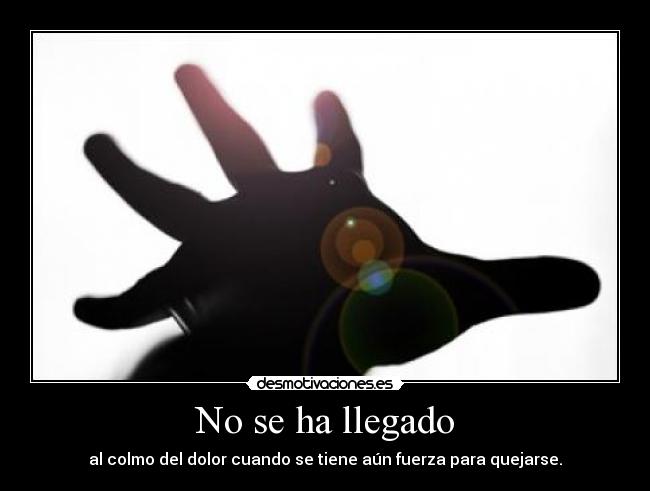 No se ha llegado - al colmo del dolor cuando se tiene aún fuerza para quejarse.