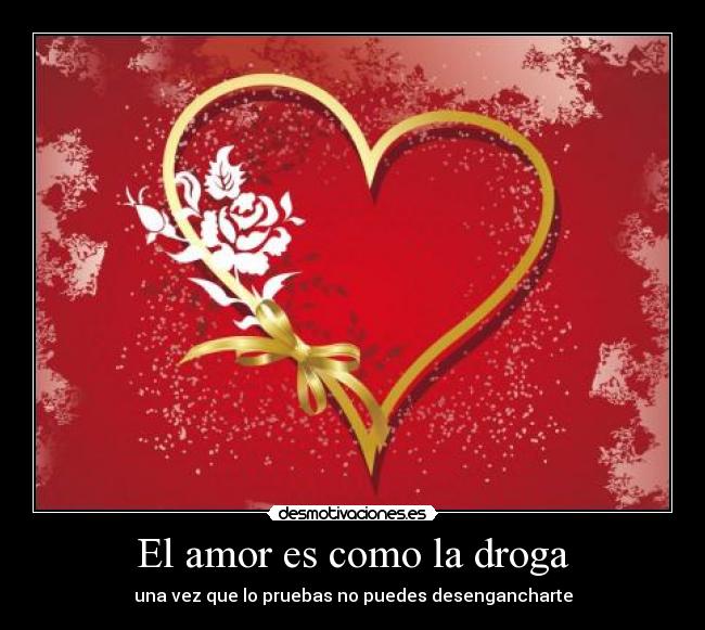 El amor es como la droga - una vez que lo pruebas no puedes desengancharte