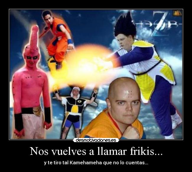 Nos vuelves a llamar frikis... - 
