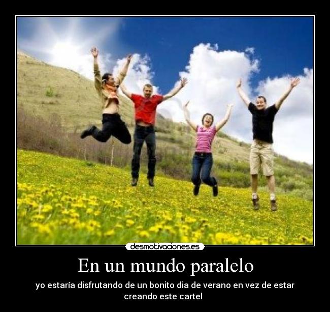 En un mundo paralelo - yo estaría disfrutando de un bonito dia de verano en vez de estar creando este cartel  