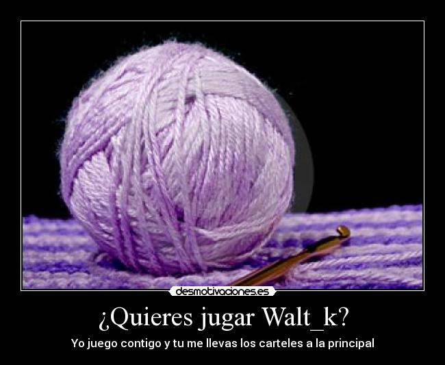 ¿Quieres jugar Walt_k? - Yo juego contigo y tu me llevas los carteles a la principal