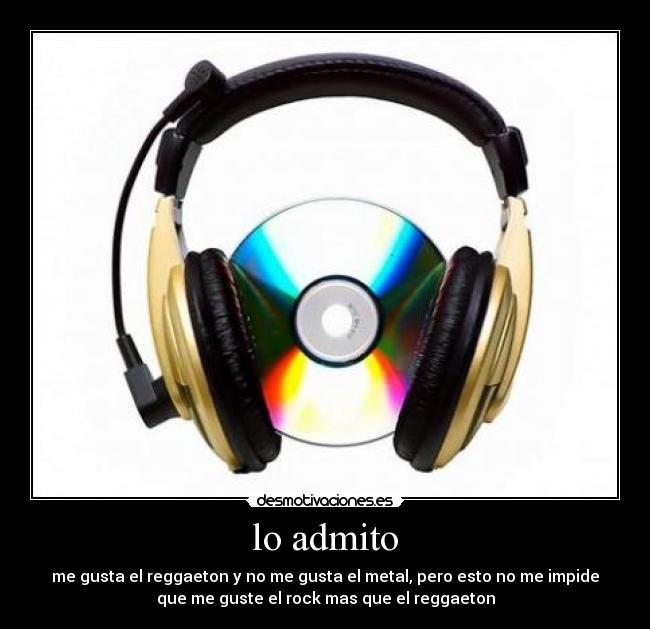 lo admito - me gusta el reggaeton y no me gusta el metal, pero esto no me impide
que me guste el rock mas que el reggaeton
