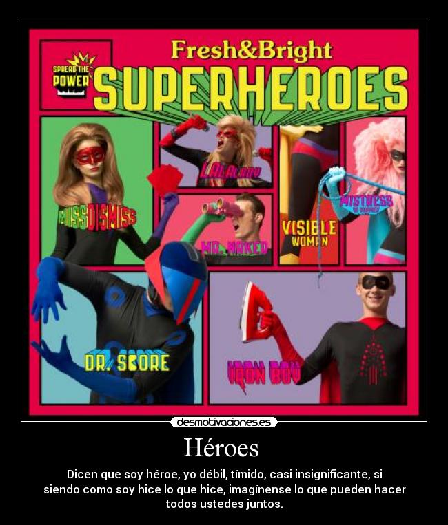 Héroes - Dicen que soy héroe, yo débil, tímido, casi insignificante, si
siendo como soy hice lo que hice, imagínense lo que pueden hacer
todos ustedes juntos.