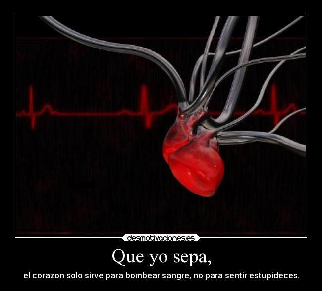 Que yo sepa, - el corazon solo sirve para bombear sangre, no para sentir estupideces.