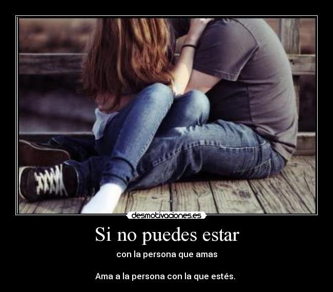 Si no puedes estar - con la persona que amas

Ama a la persona con la que estés. 