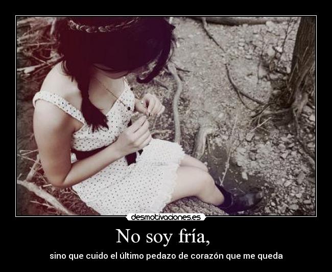No soy fría, - sino que cuido el último pedazo de corazón que me queda