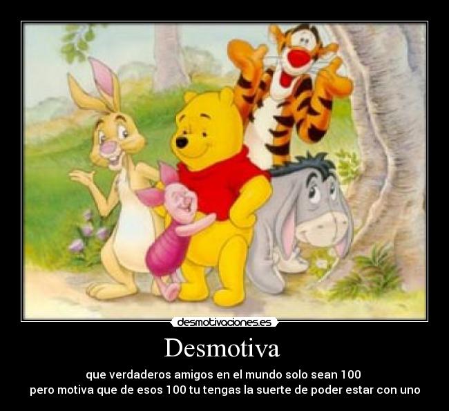 Desmotiva - que verdaderos amigos en el mundo solo sean 100
pero motiva que de esos 100 tu tengas la suerte de poder estar con uno