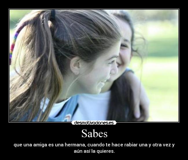 Sabes - que una amiga es una hermana, cuando te hace rabiar una y otra vez y
aún así la quieres.