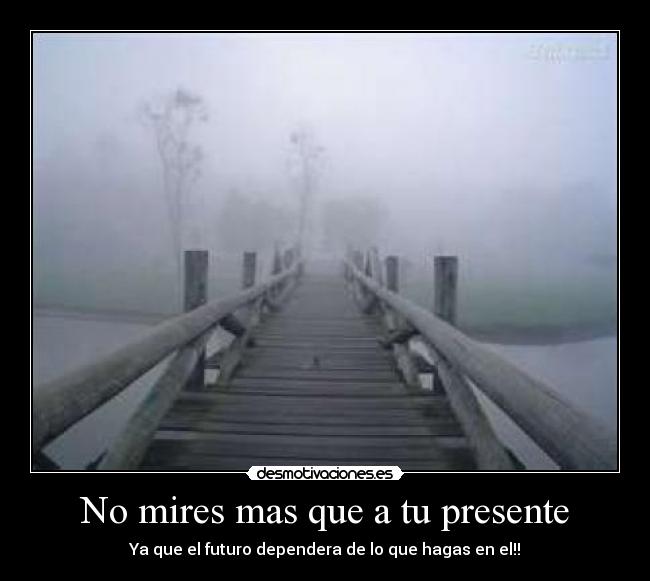No mires mas que a tu presente - Ya que el futuro dependera de lo que hagas en el!!