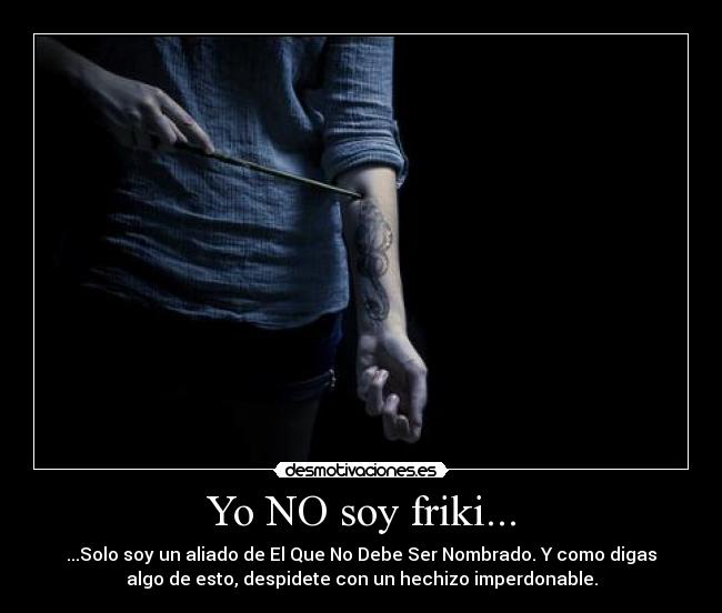Yo NO soy friki... - ...Solo soy un aliado de El Que No Debe Ser Nombrado. Y como digas
algo de esto, despidete con un hechizo imperdonable.