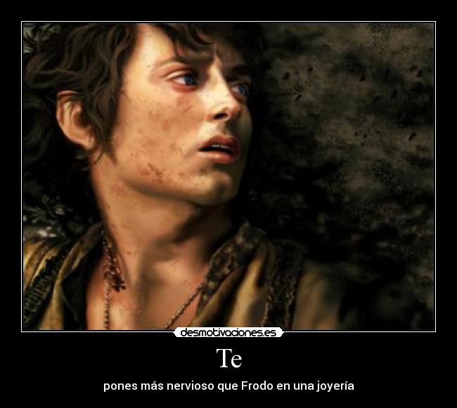 Te - pones más nervioso que Frodo en una joyería