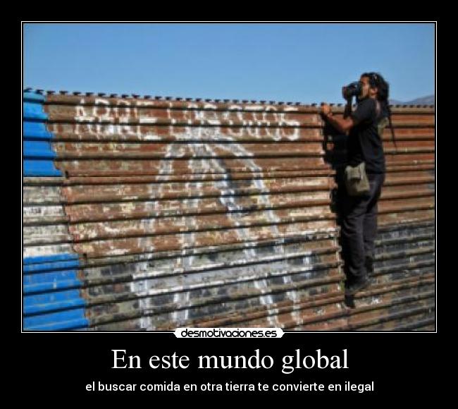 En este mundo global - el buscar comida en otra tierra te convierte en ilegal